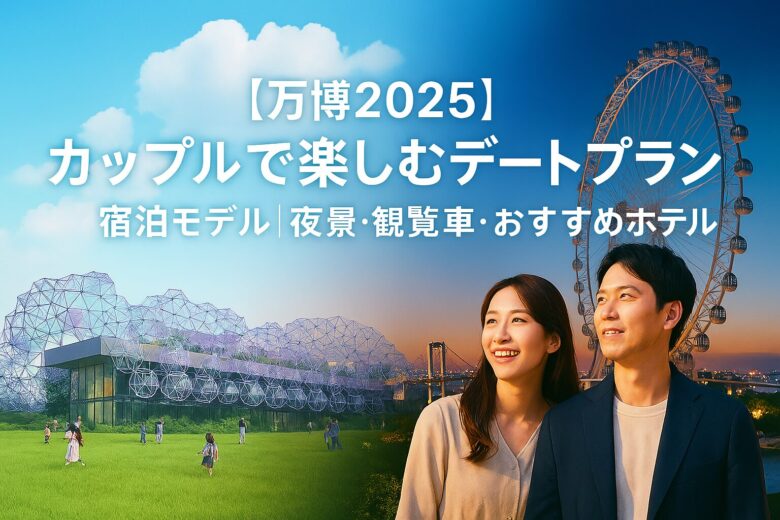 【万博2025】カップルで楽しむデートプラン＆宿泊モデル｜夜景・観覧車・おすすめホテルも紹介